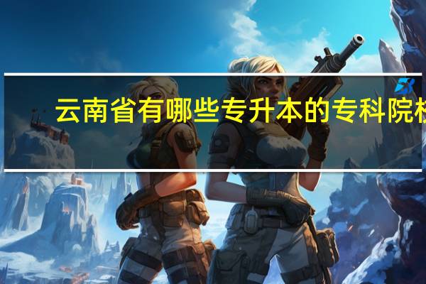 云南省有哪些专升本的专科院校