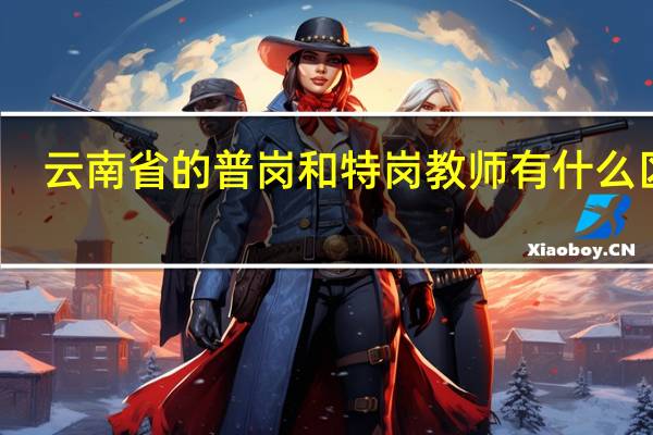 云南省的普岗和特岗教师有什么区别