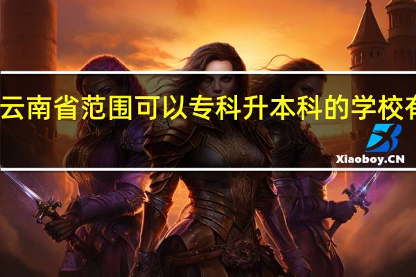 云南省范围可以专科升本科的学校有哪些