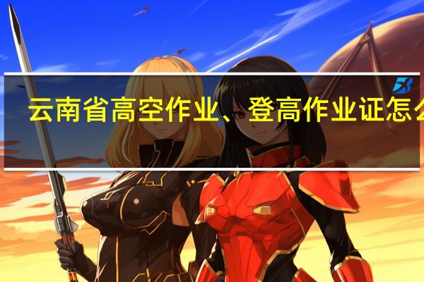 云南省高空作业、登高作业证怎么考