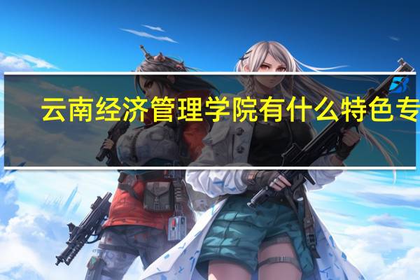 云南经济管理学院有什么特色专业，专业排名如何