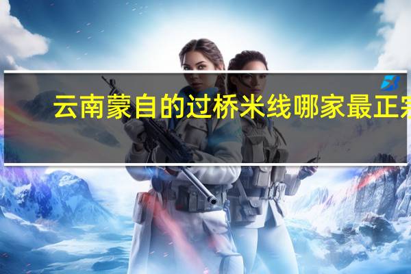 云南蒙自的过桥米线哪家最正宗