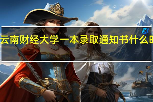 云南财经大学一本录取通知书什么时候发