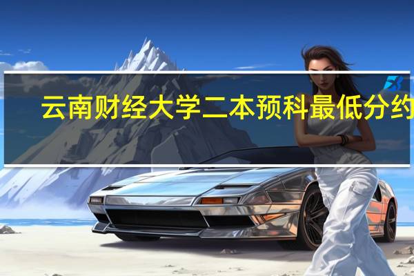 云南财经大学二本预科最低分约为：多少分