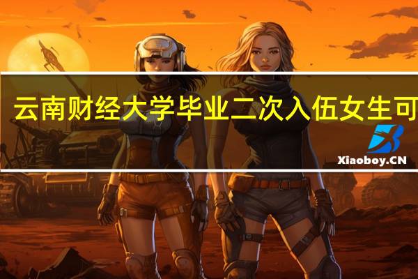 云南财经大学毕业二次入伍女生可以吗