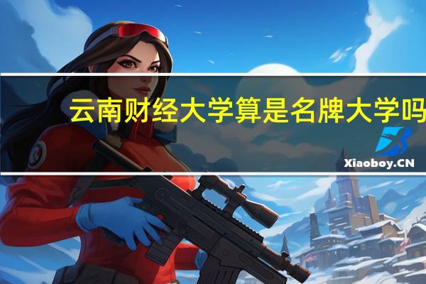 云南财经大学算是名牌大学吗