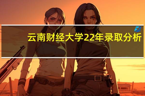 云南财经大学22年录取分析