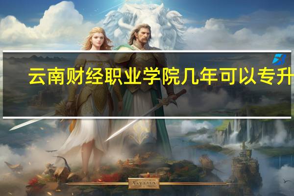云南财经职业学院几年可以专升本