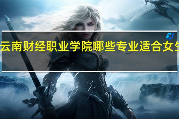 云南财经职业学院哪些专业适合女生就读