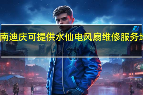 云南迪庆可提供水仙电风扇维修服务地址在哪