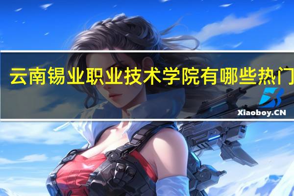 云南锡业职业技术学院有哪些热门专业