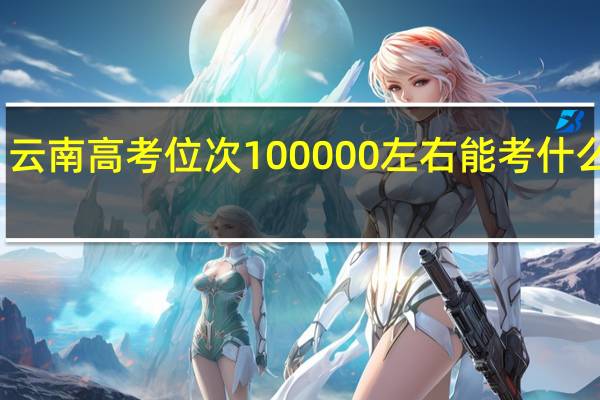 云南高考位次100000左右能考什么大学