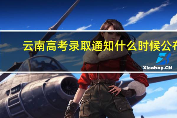 云南高考录取通知什么时候公布