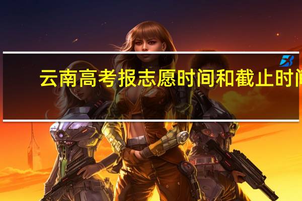 云南高考报志愿时间和截止时间