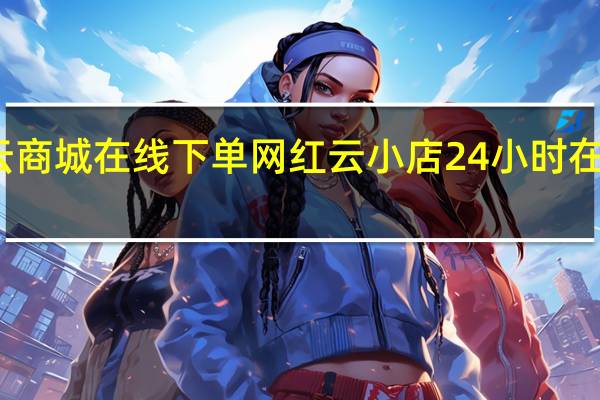 云商城在线下单 网红云小店24小时在线下单(云商城-在线下单)