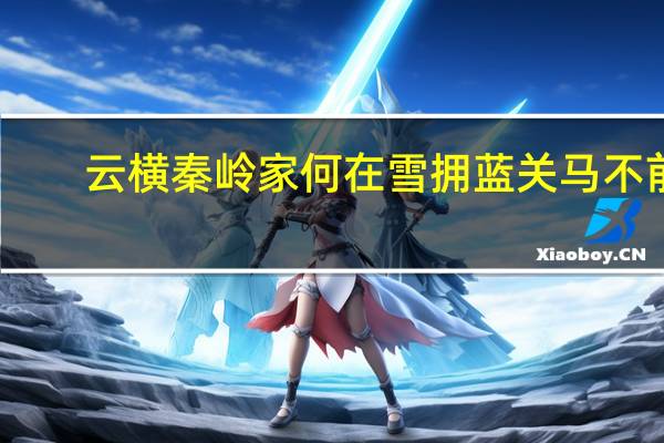 云横秦岭家何在雪拥蓝关马不前（云横秦岭家何在雪拥蓝关马不前）