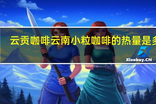 云贡咖啡 云南小粒咖啡的热量是多少