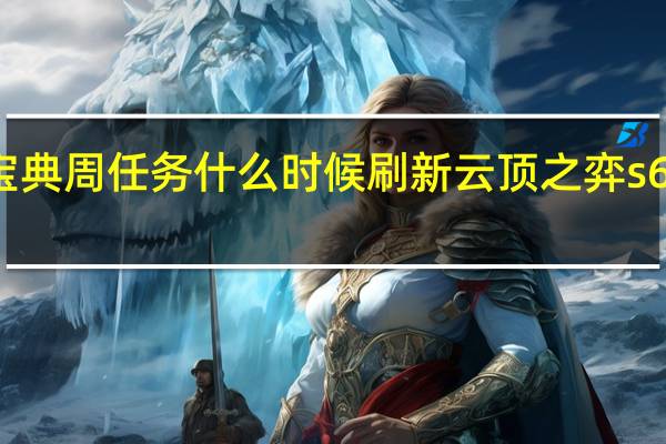 云顶宝典周任务什么时候刷新 云顶之弈s6什么时候出
