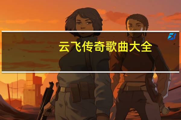 云飞传奇歌曲大全（云飞传奇歌曲大全）