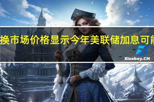互换市场价格显示今年美联储加息可能性增加