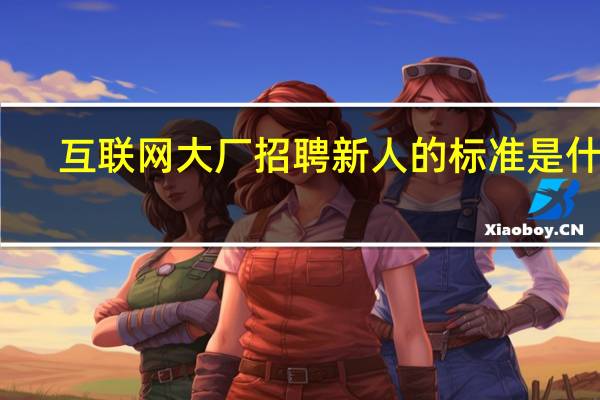 互联网大厂招聘新人的标准是什么