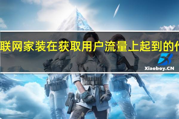 互联网家装在获取用户流量上起到的作用更大