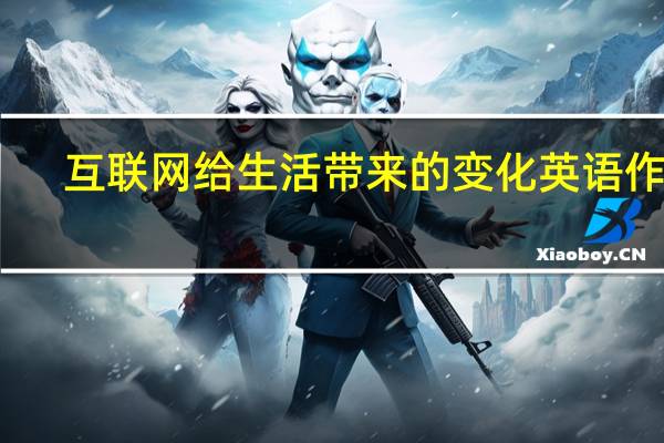 互联网给生活带来的变化英语作文（互联网给生活带来的变化）