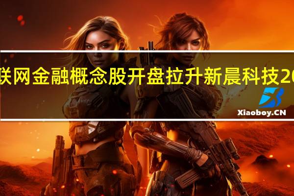 互联网金融概念股开盘拉升 新晨科技20CM涨停