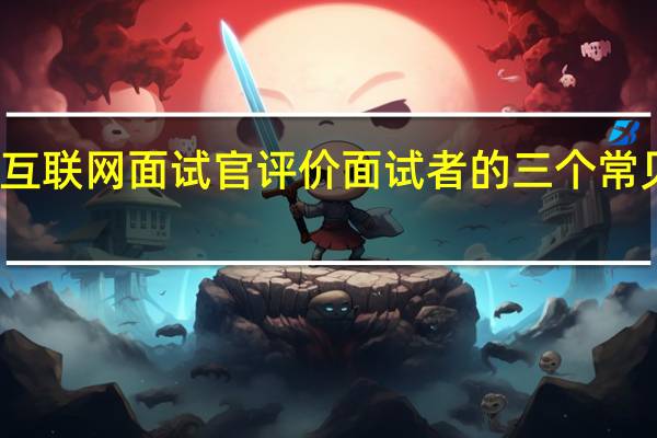 互联网面试官评价面试者的三个常见维度