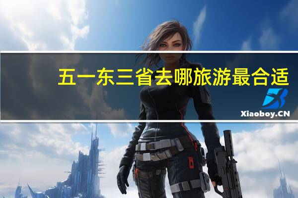 五一东三省去哪旅游最合适