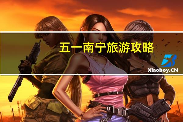 五一南宁旅游攻略