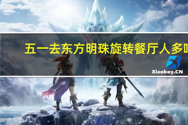 五一去东方明珠旋转餐厅人多吗