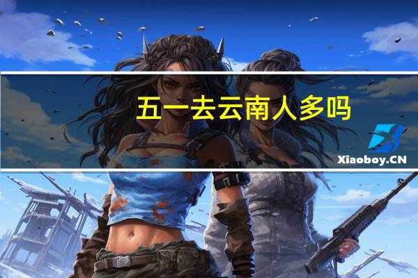 五一去云南人多吗