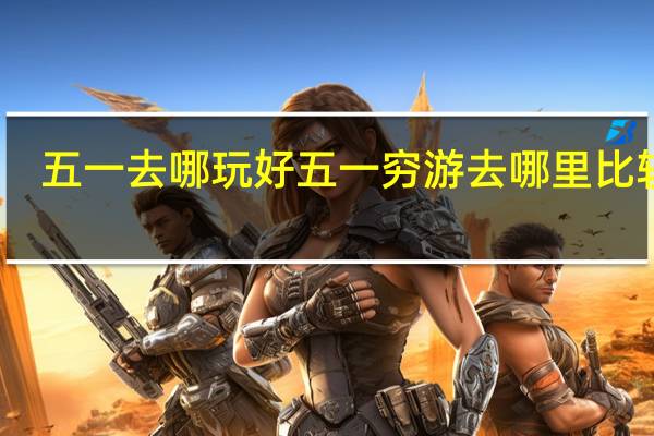 五一去哪玩好 五一穷游去哪里比较好