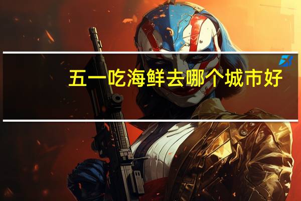 五一吃海鲜去哪个城市好