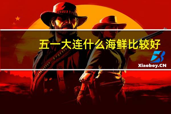 五一大连什么海鲜比较好