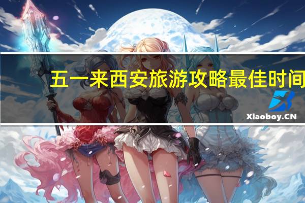 五一来西安旅游攻略最佳时间