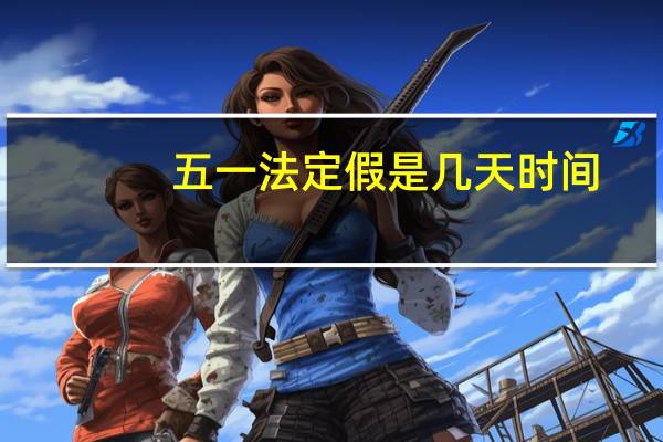 五一法定假是几天时间?（五一法定假是几天）