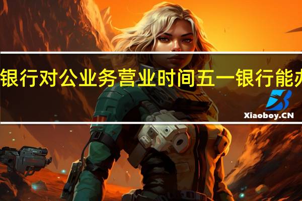 五一银行对公业务营业时间 五一银行能办理业务吗