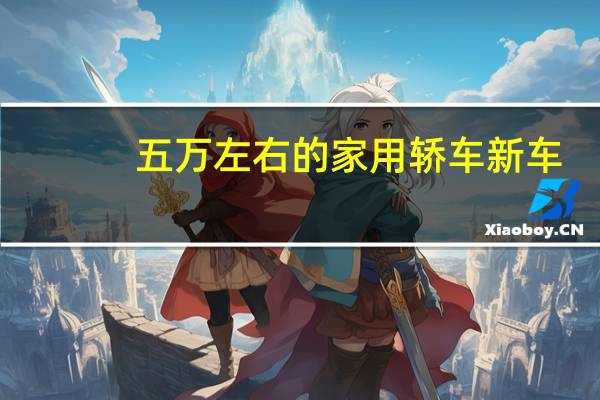 五万左右的家用轿车新车（五万左右的家用轿车）