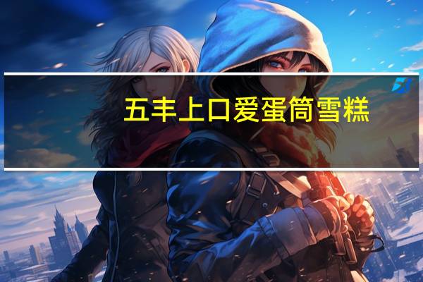五丰 上口爱蛋筒雪糕(巧克力/香草味)的热量是多少