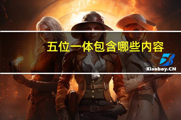 五位一体 包含哪些内容(五位一体的内容是什么)