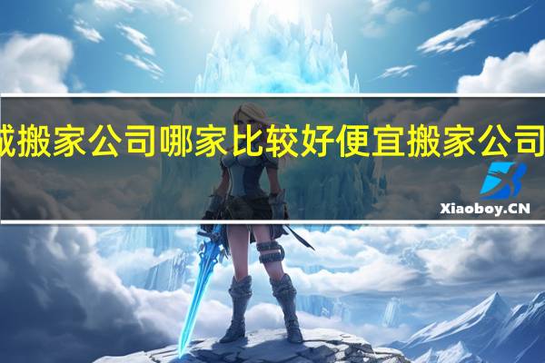 五八同城搬家公司哪家比较好便宜 搬家公司哪家比较便宜