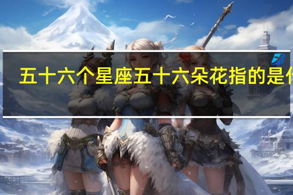 五十六个星座五十六朵花指的是什么（五十六个星座五十六朵花）