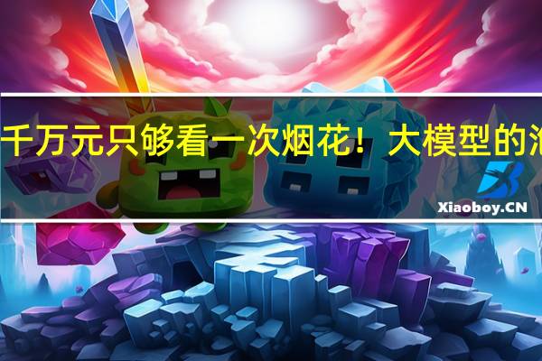五千万元只够看一次烟花！大模型的泡沫大吗？