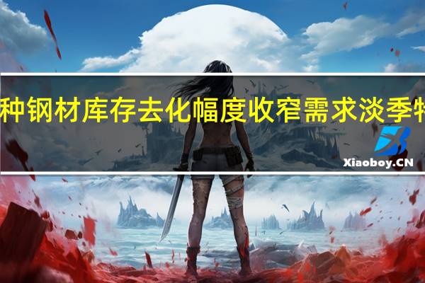 五大品种钢材库存去化幅度收窄需求淡季特征逐步体现