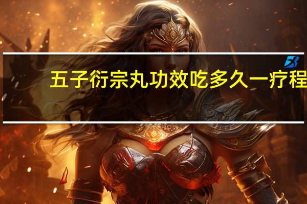 五子衍宗丸功效吃多久一疗程（五子衍宗丸功效吃多久）