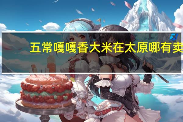 五常嘎嘎香大米在太原哪有卖