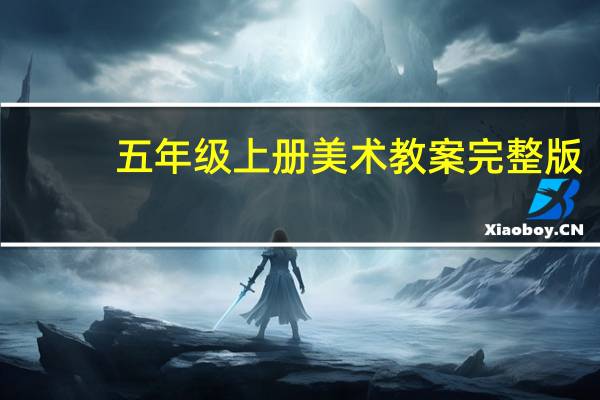 五年级上册美术教案完整版（五年级上册美术教案人民美术出版社）