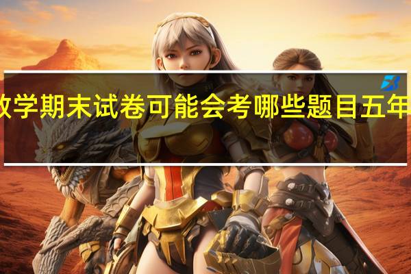 五年级下册的数学期末试卷可能会考哪些题目 五年级下册数学期末试卷